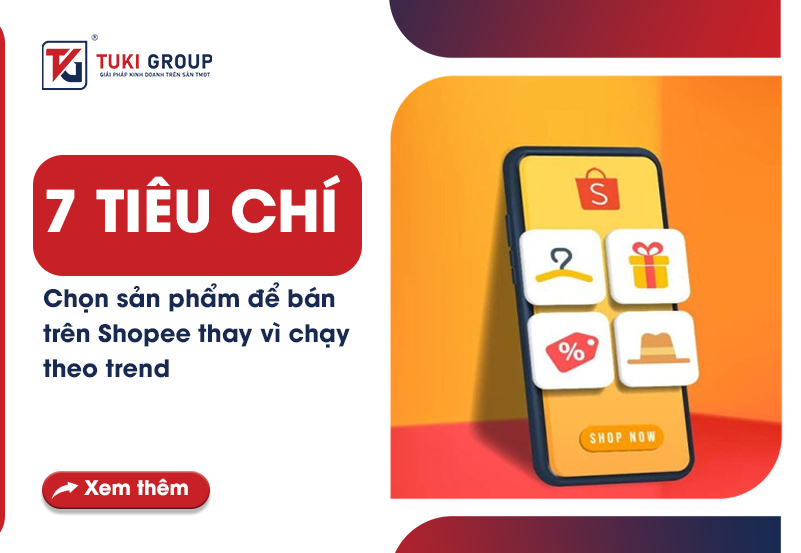 7 TIÊU CHÍ CHỌN SẢN PHẨM ĐỂ BÁN TRÊN SHOPEE THAY VÌ CHẠY THEO TREND